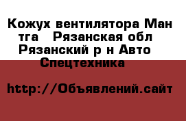 Кожух вентилятора Ман тга - Рязанская обл., Рязанский р-н Авто » Спецтехника   